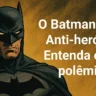 O Batman é um Anti-herói? Entenda essa polêmica